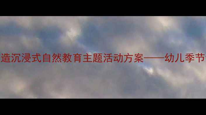 图片 四季的风幼儿园教案：打造沉浸式自然教育主题活动方案——幼儿季节认知与美育融合实践指南