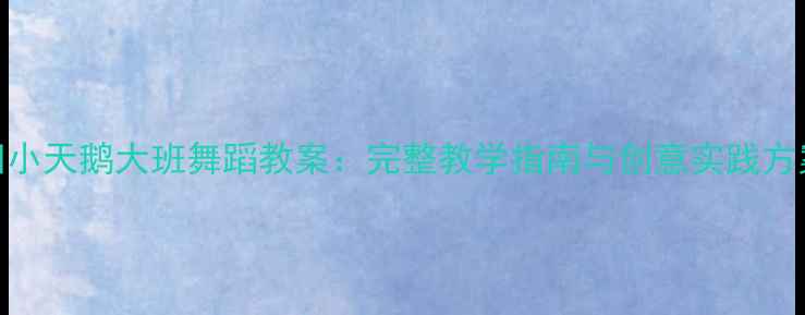 图片 四小天鹅大班舞蹈教案：完整教学指南与创意实践方案
