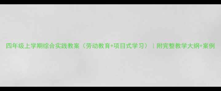 图片 四年级上学期综合实践教案（劳动教育+项目式学习）｜附完整教学大纲+案例