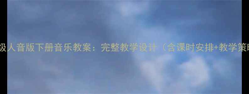 图片 四年级人音版下册音乐教案：完整教学设计（含课时安排+教学策略）1