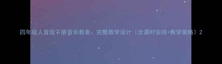 图片 四年级人音版下册音乐教案：完整教学设计（含课时安排+教学策略）2
