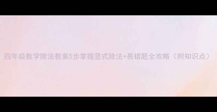 图片 四年级数学除法教案5步掌握竖式除法+易错题全攻略（附知识点）