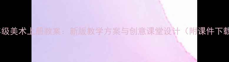 图片 四年级美术上册教案：新版教学方案与创意课堂设计（附课件下载）1