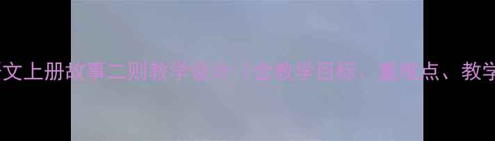 图片 四年级语文上册故事二则教学设计（含教学目标、重难点、教学过程）2