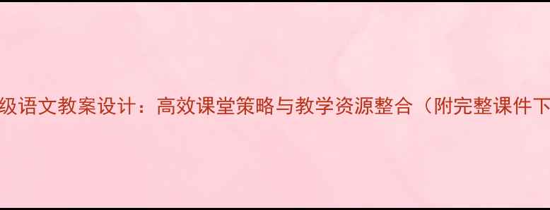 图片 四年级语文教案设计：高效课堂策略与教学资源整合（附完整课件下载）