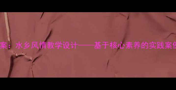 图片 四年级音乐教案：水乡风情教学设计——基于核心素养的实践案例与教学策略2