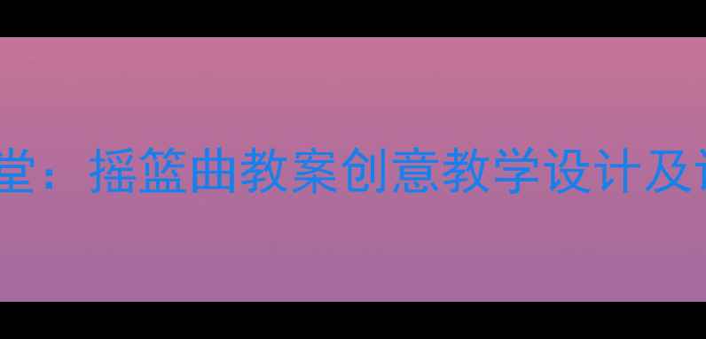 图片 四年级音乐课堂：摇篮曲教案创意教学设计及课堂活动方案2