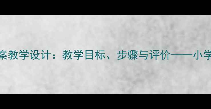 图片 四年级音乐采菱教案教学设计：教学目标、步骤与评价——小学音乐课堂创新实践