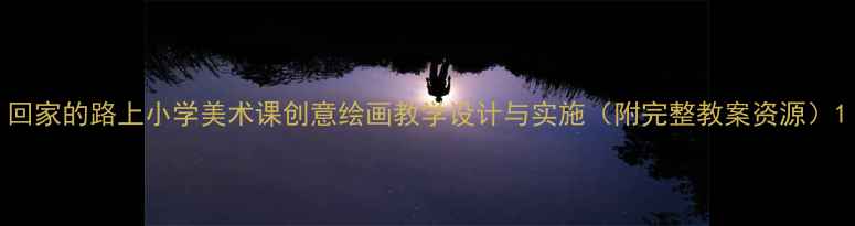 图片 回家的路上小学美术课创意绘画教学设计与实施（附完整教案资源）1