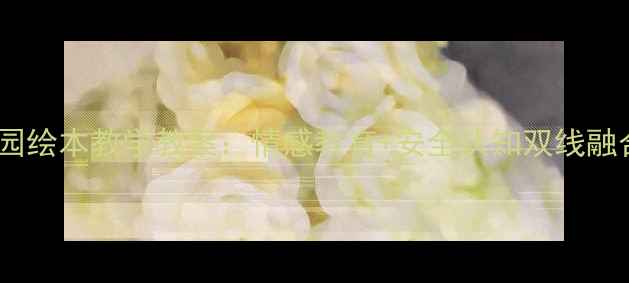 图片 回家的路幼儿园绘本教学教案：情感教育+安全认知双线融合的完整方案2