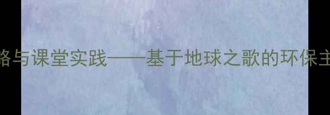 图片 地球之歌教学策略与课堂实践——基于地球之歌的环保主题音乐教案反思