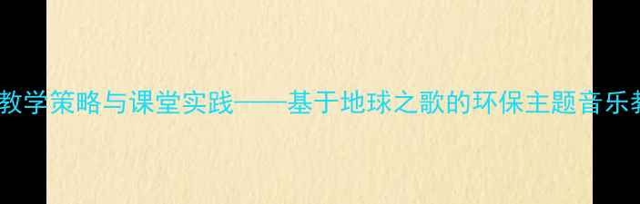 图片 地球之歌教学策略与课堂实践——基于地球之歌的环保主题音乐教案反思2