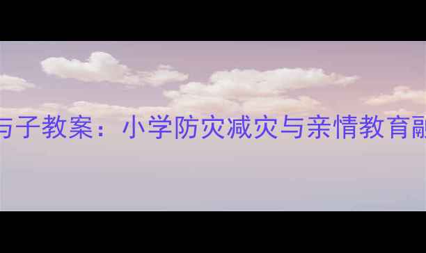 图片 地震中的父与子教案：小学防灾减灾与亲情教育融合教学实践