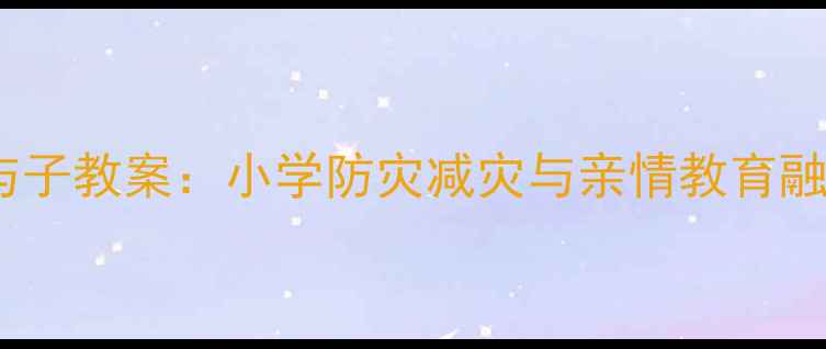 图片 地震中的父与子教案：小学防灾减灾与亲情教育融合教学实践1