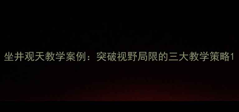 图片 坐井观天教学案例：突破视野局限的三大教学策略1