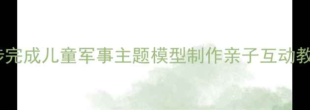 图片 坦克美术手工教案：5步完成儿童军事主题模型制作亲子互动教学指南（附材料清单）