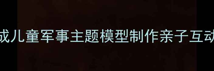 图片 坦克美术手工教案：5步完成儿童军事主题模型制作亲子互动教学指南（附材料清单）1
