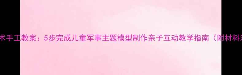 图片 坦克美术手工教案：5步完成儿童军事主题模型制作亲子互动教学指南（附材料清单）2