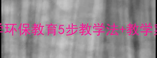 图片 垃圾分类教案：小学环保教育5步教学法+教学案例（附课件模板）
