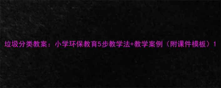 图片 垃圾分类教案：小学环保教育5步教学法+教学案例（附课件模板）1