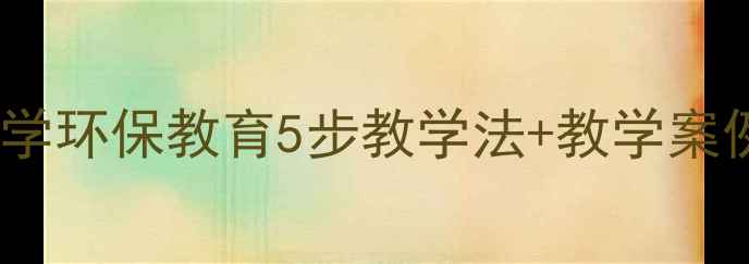 图片 垃圾分类教案：小学环保教育5步教学法+教学案例（附课件模板）2
