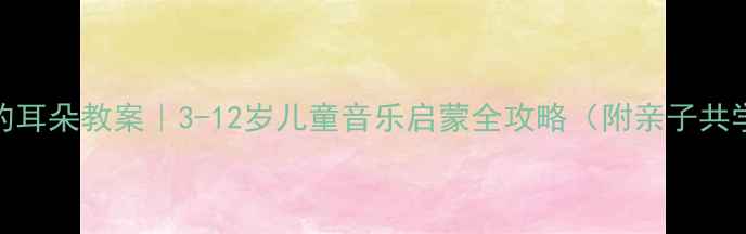 图片 培养音乐的耳朵教案｜3-12岁儿童音乐启蒙全攻略（附亲子共学工具包）