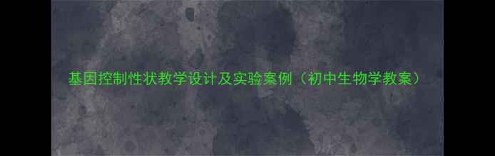 图片 基因控制性状教学设计及实验案例（初中生物学教案）