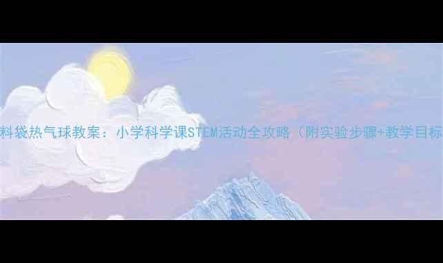 图片 塑料袋热气球教案：小学科学课STEM活动全攻略（附实验步骤+教学目标）