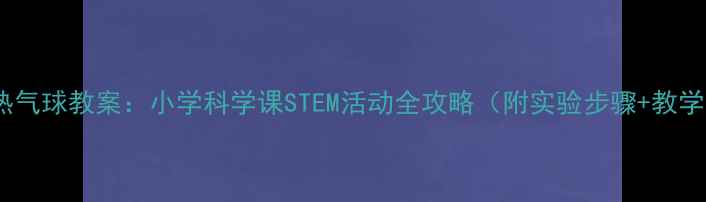 图片 塑料袋热气球教案：小学科学课STEM活动全攻略（附实验步骤+教学目标）2