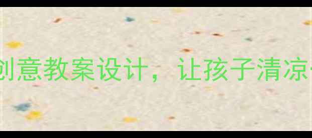 图片 夏天好热怎么办？5个创意教案设计，让孩子清凉一夏｜附完整教学方案