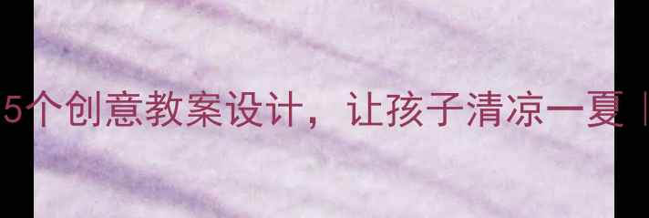 图片 夏天好热怎么办？5个创意教案设计，让孩子清凉一夏｜附完整教学方案2