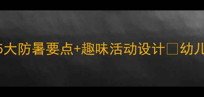 图片 夏季健康教案：5大防暑要点+趣味活动设计🔥幼儿教育必备｜干货