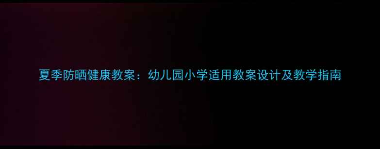 图片 夏季防晒健康教案：幼儿园小学适用教案设计及教学指南