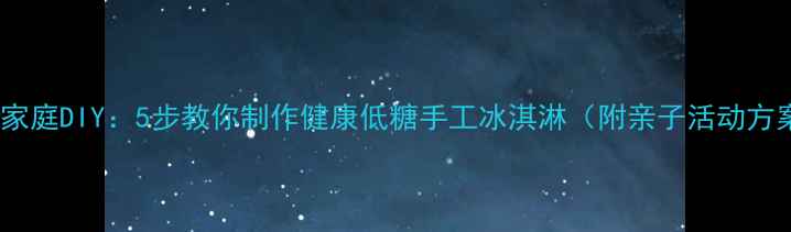 图片 夏日家庭DIY：5步教你制作健康低糖手工冰淇淋（附亲子活动方案）1