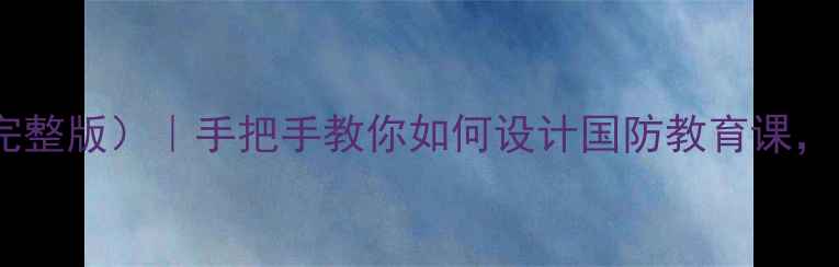 图片 大学国防安全教案（完整版）｜手把手教你如何设计国防教育课，附详细教学大纲+案例