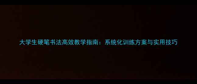 图片 大学生硬笔书法高效教学指南：系统化训练方案与实用技巧