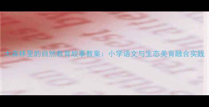 图片 大森林里的自然教育故事教案：小学语文与生态美育融合实践