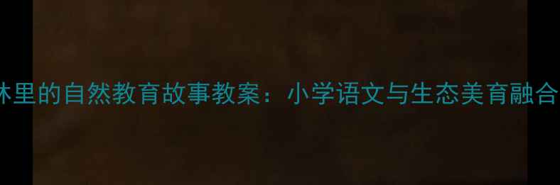 图片 大森林里的自然教育故事教案：小学语文与生态美育融合实践2