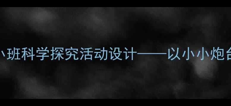 图片 大炮教案：幼儿园小班科学探究活动设计——以小小炮台为主题的教学方案
