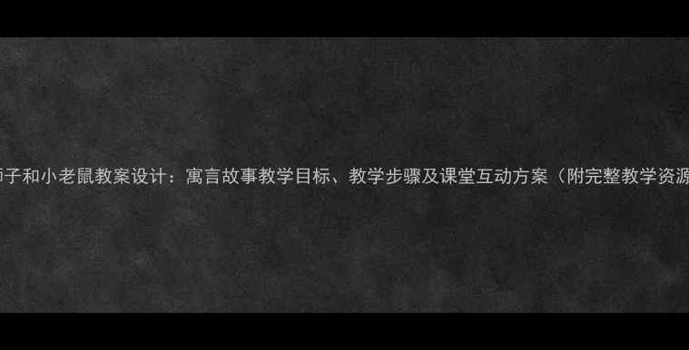 图片 大狮子和小老鼠教案设计：寓言故事教学目标、教学步骤及课堂互动方案（附完整教学资源）1