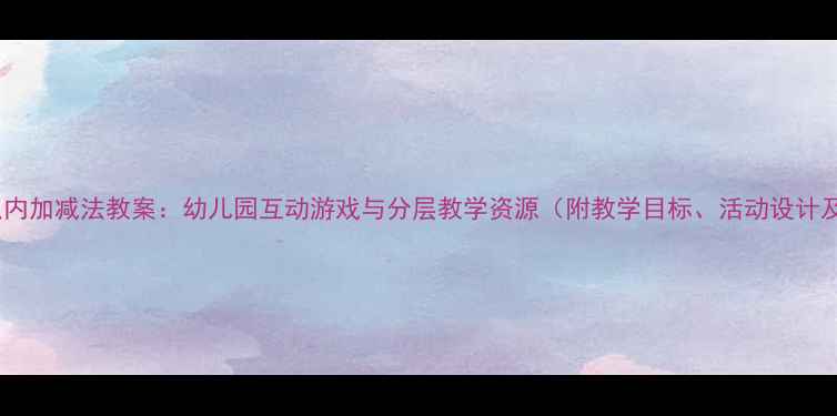 图片 大班10以内加减法教案：幼儿园互动游戏与分层教学资源（附教学目标、活动设计及评估）2