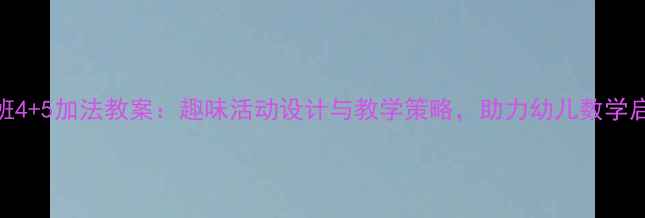 图片 大班4+5加法教案：趣味活动设计与教学策略，助力幼儿数学启蒙