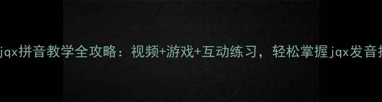 图片 大班jqx拼音教学全攻略：视频+游戏+互动练习，轻松掌握jqx发音技巧1