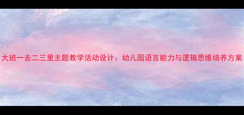 图片 大班一去二三里主题教学活动设计：幼儿园语言能力与逻辑思维培养方案