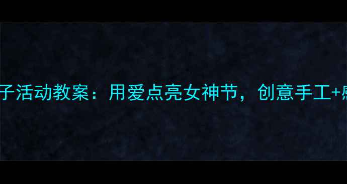 图片 大班三八妇女节亲子活动教案：用爱点亮女神节，创意手工+感恩仪式这样做！1