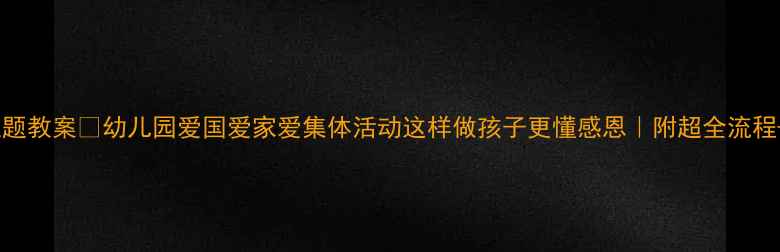 图片 大班三爱教育主题教案🔥幼儿园爱国爱家爱集体活动这样做孩子更懂感恩｜附超全流程+家长配合指南1