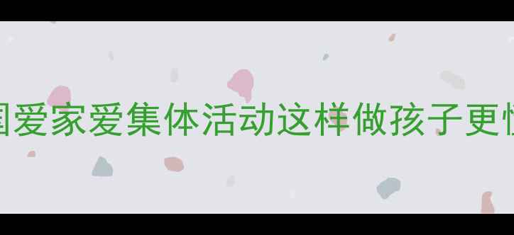 图片 大班三爱教育主题教案🔥幼儿园爱国爱家爱集体活动这样做孩子更懂感恩｜附超全流程+家长配合指南2