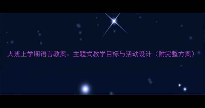 图片 大班上学期语言教案：主题式教学目标与活动设计（附完整方案）