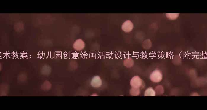 图片 大班下学期美术教案：幼儿园创意绘画活动设计与教学策略（附完整教学方案）2