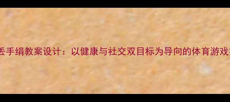 图片 大班丢手绢教案设计：以健康与社交双目标为导向的体育游戏实践1